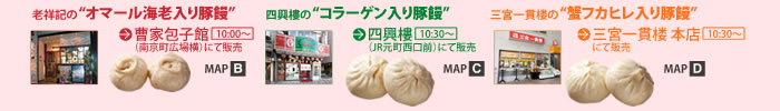 ・老祥記の”オマール海老入り豚饅”曹家包子館10：00～南京町広場横にて販売　・四興樓の”コラーゲン入り豚饅”四興樓10：30～JR元町西口前にて販売　・三宮一貫楼の”蟹フカヒレ入り豚饅”三宮一貫楼本店10：30～にて販売