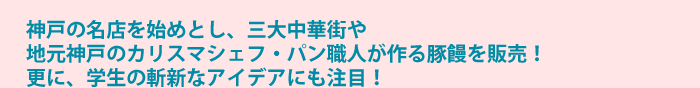 神戸の各店を始めとし、三大中華街や、地元神戸のカリスマシェフ・パン職人が作る豚饅を販売！更に、学生の斬新なアイデアにも注目！