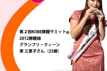 第２回KOBE豚饅サミット2012豚饅娘 
グランプリ・クィーン原 三恵子さん（25歳）神戸の豚饅を全国に広めていきます。よろしくおねがいします！