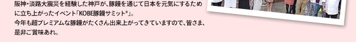 阪神・淡路大震災を経験した神戸が、豚饅を通じて日本を元気にするために立ち上がったイベント「KOBE豚饅サミット®」。今年も超プレミアムな豚饅がたくさん出来上がってきていますので、皆さま、是非ご賞味あれ。