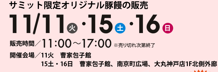 サミット限定オリジナル豚饅の販売 11/11（火）・15（土）・16（日） 販売時間／11：00～17：00　開催会場／11火　曹家包子館　15土・16日　曹家包子館、南京町広場、大丸神戸店1F北側外廊