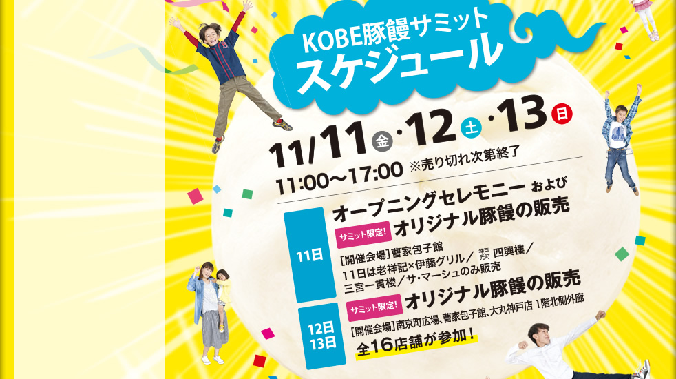 KOBE豚饅サミットスケジュール　11/11（金）・12（土）・13（日）　11：00～17：00　11日オープニングセレモニーおよびオリジナル豚饅の販売　12日・13日オリジナル豚饅の販売　全16店舗が参加