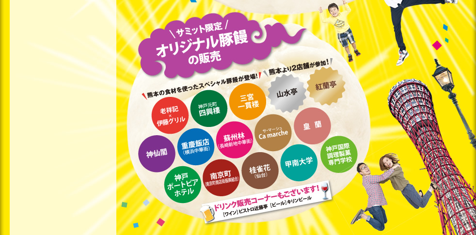 サミット限定オリジナル豚饅の販売　熊本の食材を使ったスペシャル豚饅が登場　熊本より2店舗が参加　老祥記×伊東グリル、神戸元町四興樓、三宮一貫楼本店、山水亭、紅蘭亭、神仙閣、重慶飯店（横浜中華街）、蘇州林（長崎新地中華街）、サ・マーシュ（Ca marche）、皇蘭、神戸ポートピアホテル、南京町（南京町商店街振興組合）、桂雀花（仙台）、甲南大学、神戸国際調理専門学校　ドリンク販売コーナーもございます