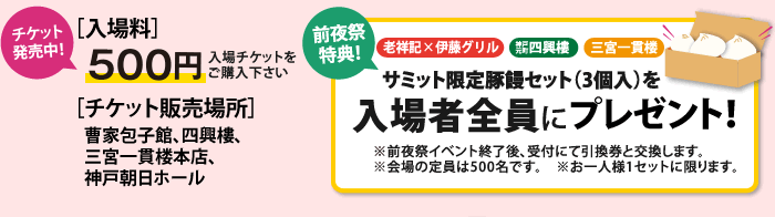 入場料500円　チケット販売場所　曹家包子館、四興樓、三宮一貫楼本店、神戸朝日ホール　前夜祭特典　入場者全員にサミット限定豚饅セットプレゼント