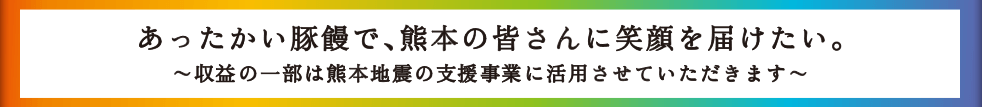 あったかい豚饅で、熊本の皆さんに笑顔を届けたい。収益の一部は熊本地震の支援事業に活用させていただきます。