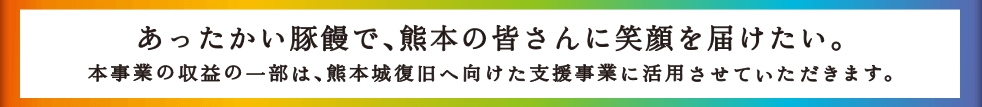 あったかい豚饅で、熊本の皆さんに笑顔を届けたい。収益の一部は熊本地震の支援事業に活用させていただきます。