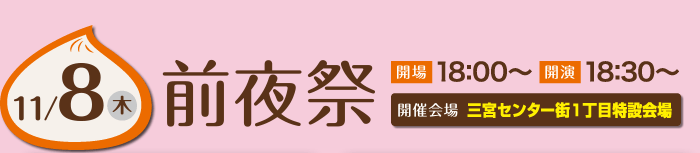 11/8（木）前夜祭　開場18：00～　開演18：30～　開催会場：三宮センター街1丁目特設会場