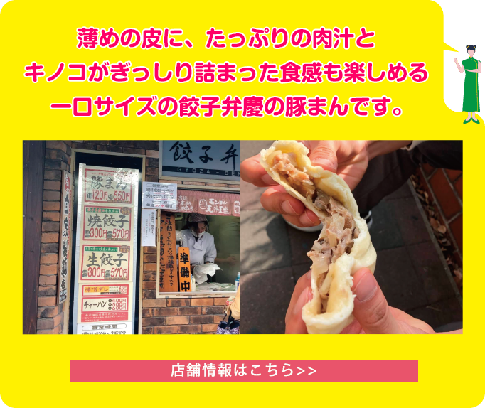 薄めの皮に、たっぷりの肉汁とキノコがぎっしり詰まった食感も楽しめる一口サイズの餃子弁慶の豚まんです。